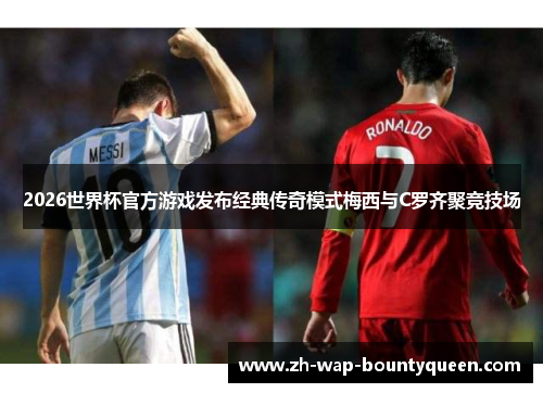 2026世界杯官方游戏发布经典传奇模式梅西与C罗齐聚竞技场
