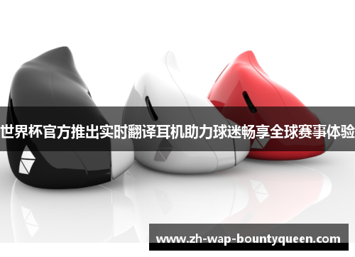 世界杯官方推出实时翻译耳机助力球迷畅享全球赛事体验