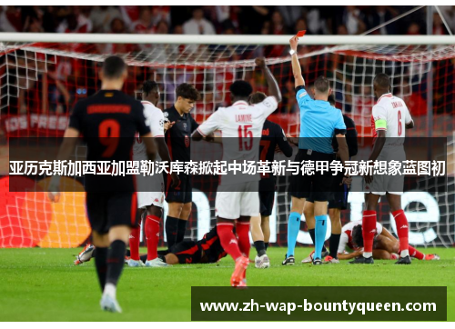 亚历克斯加西亚加盟勒沃库森掀起中场革新与德甲争冠新想象蓝图初 亚历克斯加西亚加盟勒沃库森掀起中场革新与德甲争冠新想象蓝图初