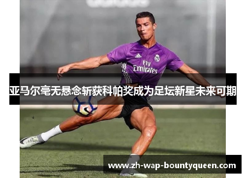 亚马尔毫无悬念斩获科帕奖成为足坛新星未来可期 亚马尔毫无悬念斩获科帕奖成为足坛新星未来可期