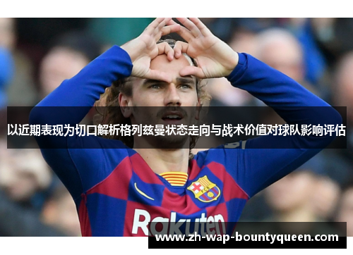 以近期表现为切口解析格列兹曼状态走向与战术价值对球队影响评估 以近期表现为切口解析格列兹曼状态走向与战术价值对球队影响评估