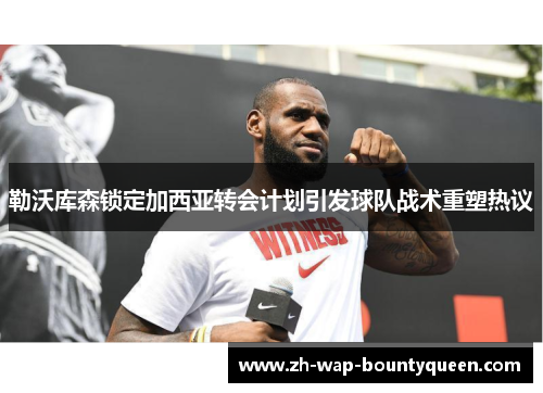 勒沃库森锁定加西亚转会计划引发球队战术重塑热议