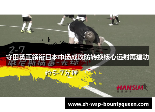 守田英正领衔日本中场成攻防转换核心远射再建功 守田英正领衔日本中场成攻防转换核心远射再建功