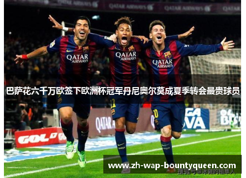 巴萨花六千万欧签下欧洲杯冠军丹尼奥尔莫成夏季转会最贵球员 巴萨花六千万欧签下欧洲杯冠军丹尼奥尔莫成夏季转会最贵球员