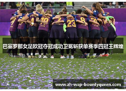 巴塞罗那女足欧冠夺冠成功卫冕斩获单赛季四冠王辉煌 巴塞罗那女足欧冠夺冠成功卫冕斩获单赛季四冠王辉煌