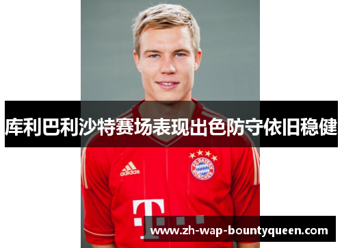 库利巴利沙特赛场表现出色防守依旧稳健