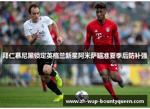 拜仁慕尼黑锁定英格兰新星阿米萨瞄准夏季后防补强 拜仁慕尼黑锁定英格兰新星阿米萨瞄准夏季后防补强