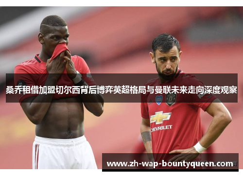 桑乔租借加盟切尔西背后博弈英超格局与曼联未来走向深度观察 桑乔租借加盟切尔西背后博弈英超格局与曼联未来走向深度观察