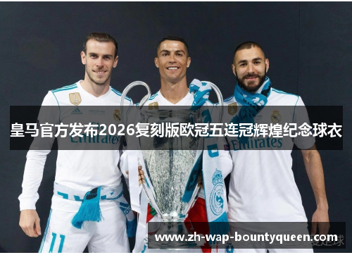 皇马官方发布2026复刻版欧冠五连冠辉煌纪念球衣 皇马官方发布2026复刻版欧冠五连冠辉煌纪念球衣