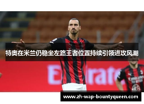 特奥在米兰仍稳坐左路王者位置持续引领进攻风潮