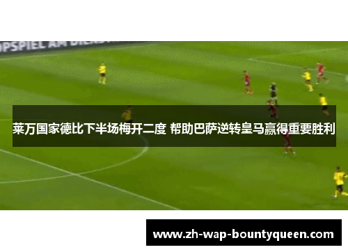 莱万国家德比下半场梅开二度 帮助巴萨逆转皇马赢得重要胜利