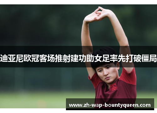 迪亚尼欧冠客场推射建功助女足率先打破僵局