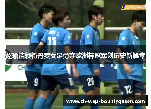 赵瑜洁领衔丹麦女足勇夺欧洲杯冠军创历史新篇章 赵瑜洁领衔丹麦女足勇夺欧洲杯冠军创历史新篇章