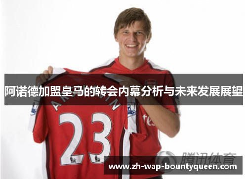 阿诺德加盟皇马的转会内幕分析与未来发展展望 阿诺德加盟皇马的转会内幕分析与未来发展展望