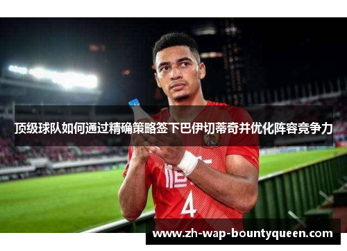 顶级球队如何通过精确策略签下巴伊切蒂奇并优化阵容竞争力