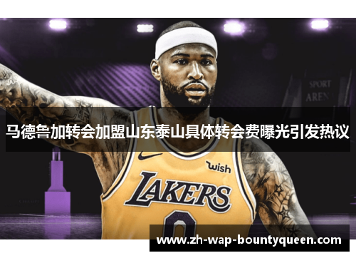马德鲁加转会加盟山东泰山具体转会费曝光引发热议