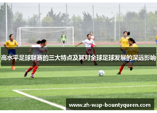 高水平足球联赛的三大特点及其对全球足球发展的深远影响