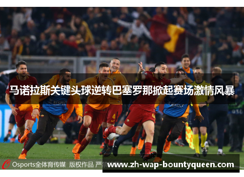 马诺拉斯关键头球逆转巴塞罗那掀起赛场激情风暴