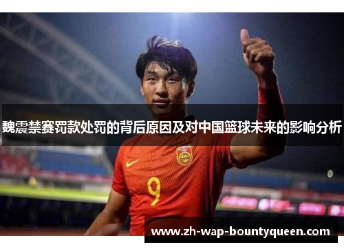 魏震禁赛罚款处罚的背后原因及对中国篮球未来的影响分析