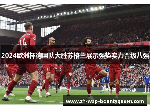 2024欧洲杯德国队大胜苏格兰展示强势实力晋级八强