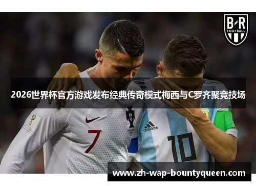 2026世界杯官方游戏发布经典传奇模式梅西与C罗齐聚竞技场