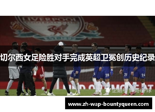 切尔西女足险胜对手完成英超卫冕创历史纪录