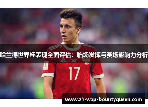哈兰德世界杯表现全面评估：临场发挥与赛场影响力分析