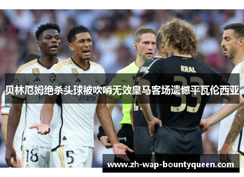 贝林厄姆绝杀头球被吹哨无效皇马客场遗憾平瓦伦西亚 贝林厄姆绝杀头球被吹哨无效皇马客场遗憾平瓦伦西亚