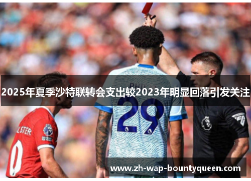 2025年夏季沙特联转会支出较2023年明显回落引发关注 2025年夏季沙特联转会支出较2023年明显回落引发关注