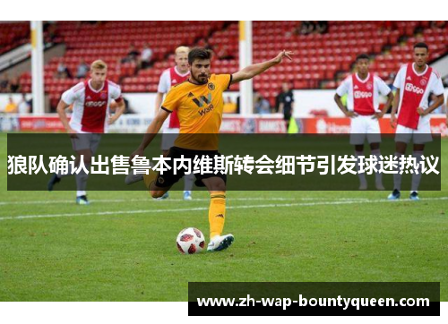 狼队确认出售鲁本内维斯转会细节引发球迷热议 狼队确认出售鲁本内维斯转会细节引发球迷热议