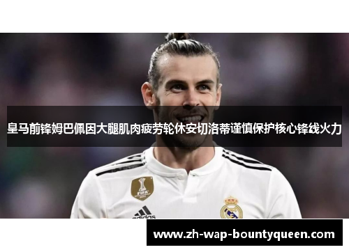 皇马前锋姆巴佩因大腿肌肉疲劳轮休安切洛蒂谨慎保护核心锋线火力