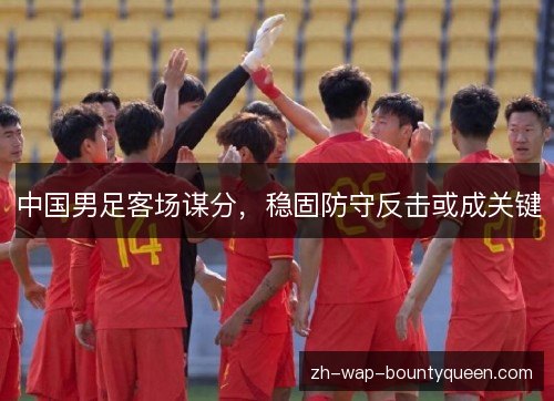 中国男足客场谋分,稳固防守反击或成关键 中国男足客场谋分,稳固防守反击或成关键