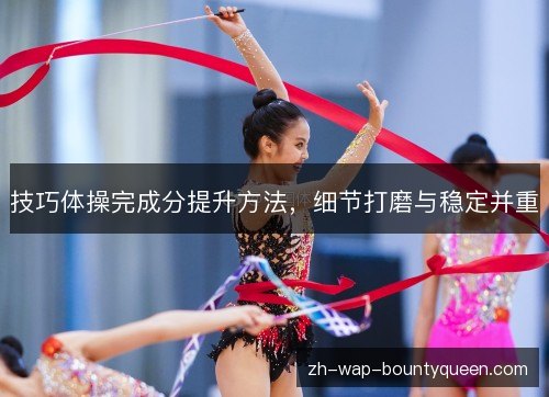 技巧体操完成分提升方法,细节打磨与稳定并重 技巧体操完成分提升方法,细节打磨与稳定并重