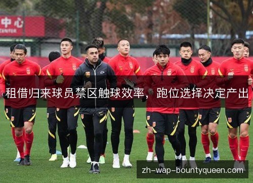 租借归来球员禁区触球效率,跑位选择决定产出 租借归来球员禁区触球效率,跑位选择决定产出