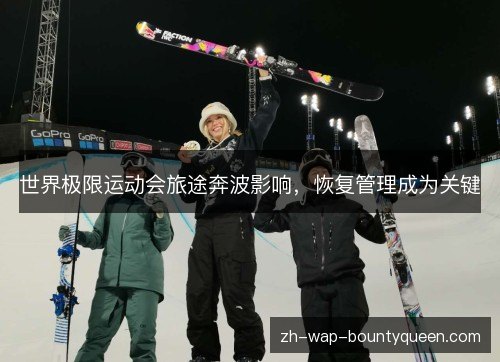 世界极限运动会旅途奔波影响,恢复管理成为关键 世界极限运动会旅途奔波影响,恢复管理成为关键