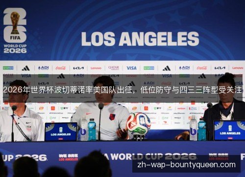 2026年世界杯波切蒂诺率美国队出征,低位防守与四三三阵型受关注 2026年世界杯波切蒂诺率美国队出征,低位防守与四三三阵型受关注